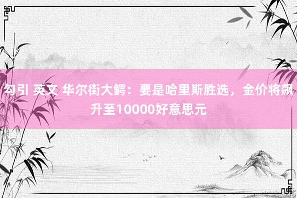 勾引 英文 华尔街大鳄：要是哈里斯胜选，金价将飙升至10000好意思元