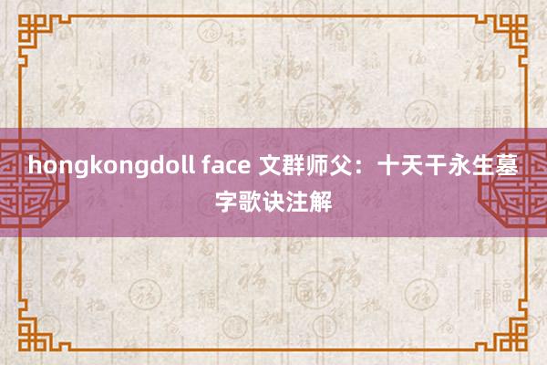 hongkongdoll face 文群师父：十天干永生墓字歌诀注解