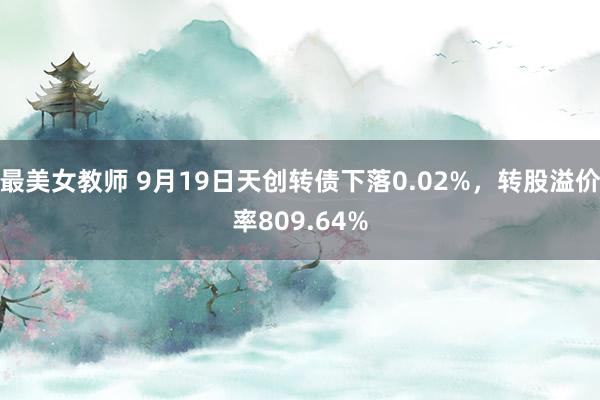 最美女教师 9月19日天创转债下落0.02%，转股溢价率809.64%