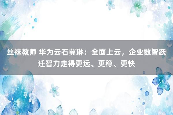 丝袜教师 华为云石冀琳：全面上云，企业数智跃迁智力走得更远、更稳、更快