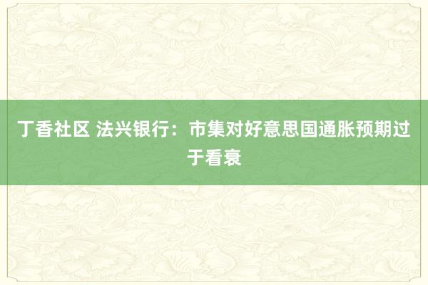 丁香社区 法兴银行：市集对好意思国通胀预期过于看衰