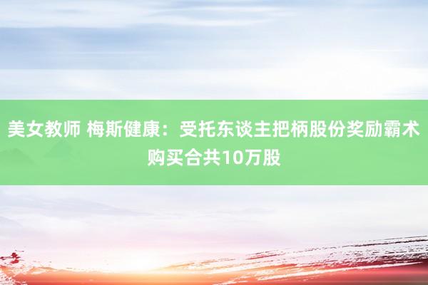 美女教师 梅斯健康：受托东谈主把柄股份奖励霸术购买合共10万股