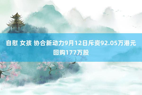 自慰 女孩 协合新动力9月12日斥资92.05万港元回购177万股