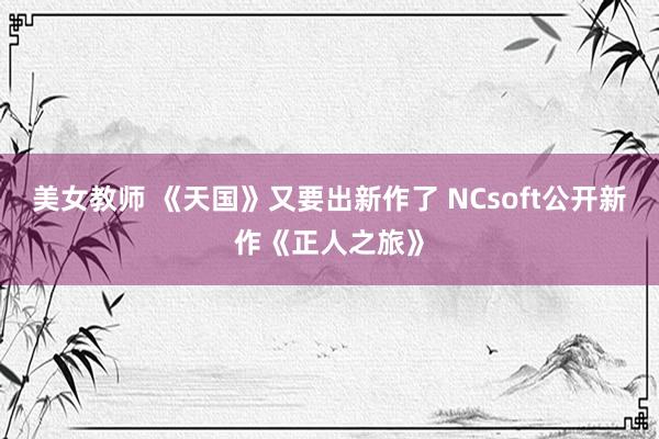 美女教师 《天国》又要出新作了 NCsoft公开新作《正人之旅》