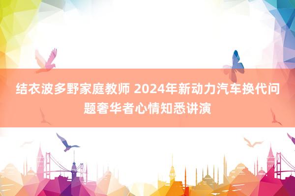 结衣波多野家庭教师 2024年新动力汽车换代问题奢华者心情知悉讲演