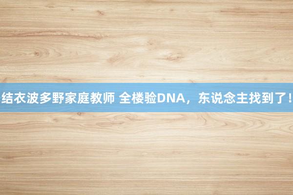 结衣波多野家庭教师 全楼验DNA，东说念主找到了！