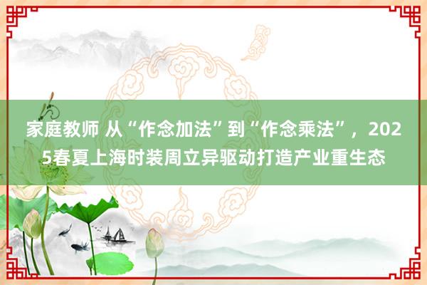 家庭教师 从“作念加法”到“作念乘法”，2025春夏上海时装周立异驱动打造产业重生态