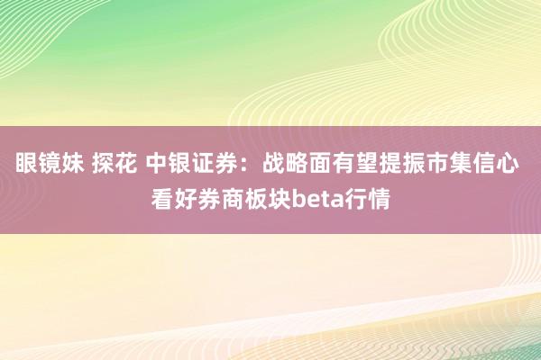 眼镜妹 探花 中银证券：战略面有望提振市集信心 看好券商板块beta行情