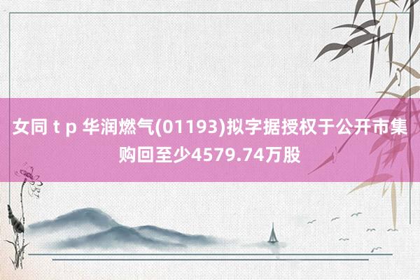 女同 t p 华润燃气(01193)拟字据授权于公开市集购回至少4579.74万股