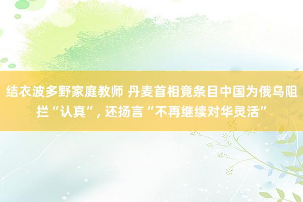 结衣波多野家庭教师 丹麦首相竟条目中国为俄乌阻拦“认真”， 还扬言“不再继续对华灵活”