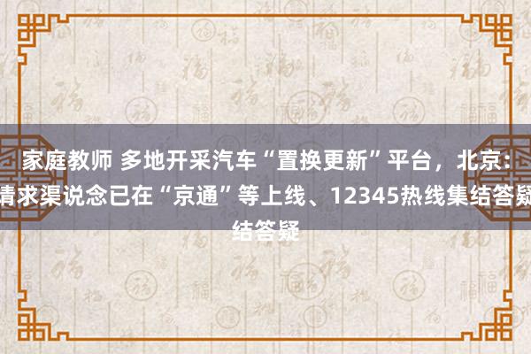 家庭教师 多地开采汽车“置换更新”平台，北京：请求渠说念已在“京通”等上线、12345热线集结答疑