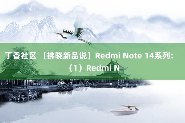 丁香社区 【拂晓新品说】Redmi Note 14系列： （1）Redmi N