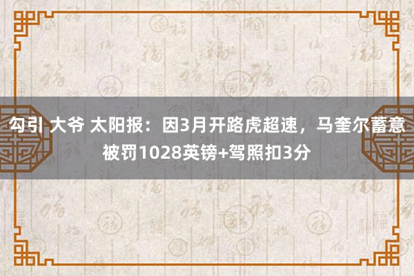 勾引 大爷 太阳报：因3月开路虎超速，马奎尔蓄意被罚1028英镑+驾照扣3分