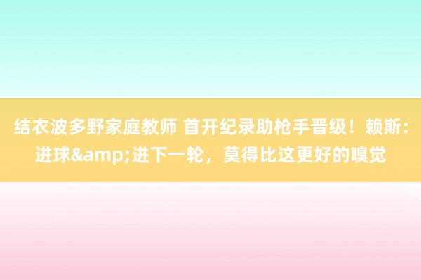 结衣波多野家庭教师 首开纪录助枪手晋级！赖斯：进球&进下一轮，莫得比这更好的嗅觉