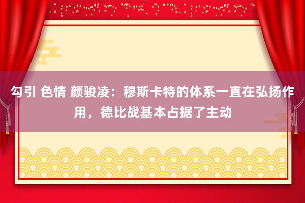 勾引 色情 颜骏凌：穆斯卡特的体系一直在弘扬作用，德比战基本占据了主动