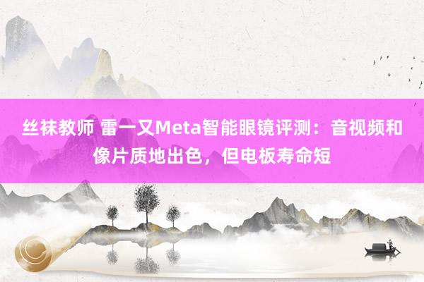 丝袜教师 雷一又Meta智能眼镜评测：音视频和像片质地出色，但电板寿命短