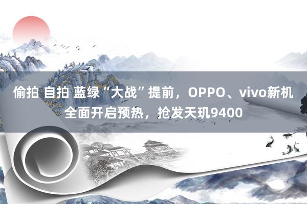 偷拍 自拍 蓝绿“大战”提前，OPPO、vivo新机全面开启预热，抢发天玑9400