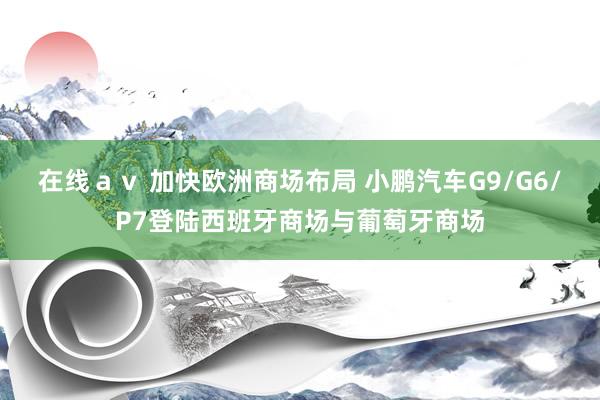 在线ａｖ 加快欧洲商场布局 小鹏汽车G9/G6/P7登陆西班牙商场与葡萄牙商场