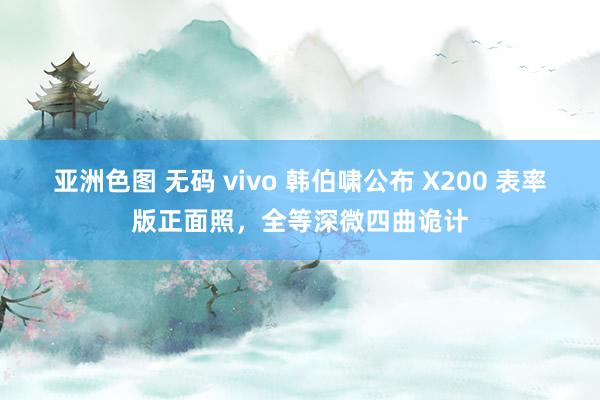 亚洲色图 无码 vivo 韩伯啸公布 X200 表率版正面照，全等深微四曲诡计