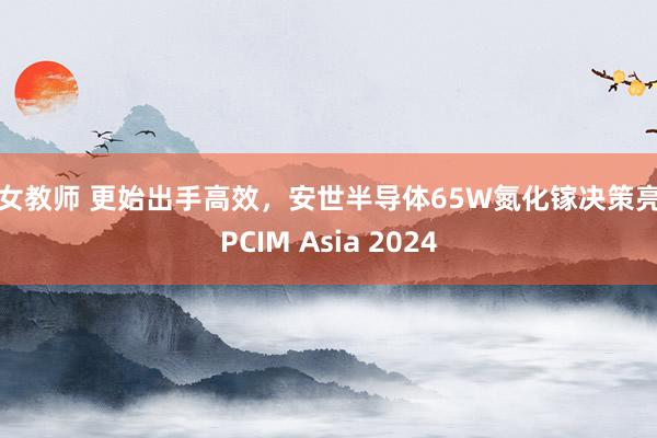 美女教师 更始出手高效，安世半导体65W氮化镓决策亮相PCIM Asia 2024