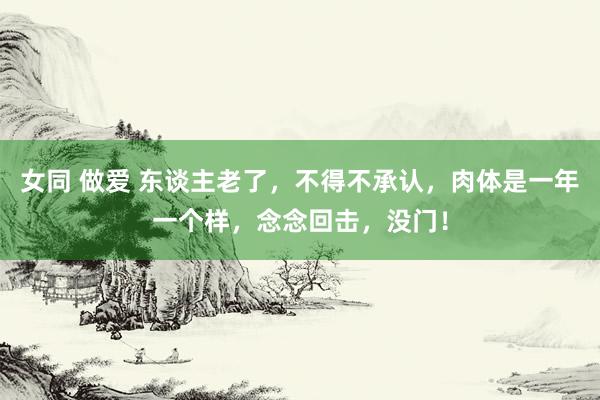 女同 做爱 东谈主老了，不得不承认，肉体是一年一个样，念念回击，没门！