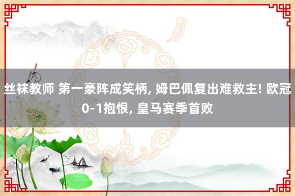 丝袜教师 第一豪阵成笑柄， 姆巴佩复出难救主! 欧冠0-1抱恨， 皇马赛季首败