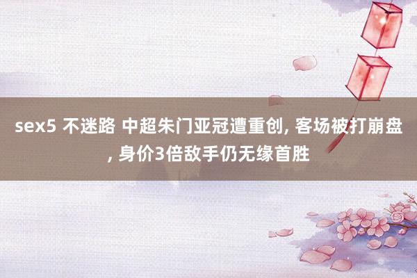 sex5 不迷路 中超朱门亚冠遭重创， 客场被打崩盘， 身价3倍敌手仍无缘首胜