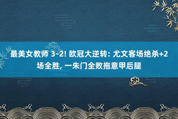 最美女教师 3-2! 欧冠大逆转: 尤文客场绝杀+2场全胜， 一朱门全败拖意甲后腿