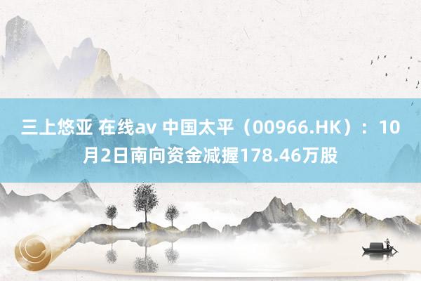 三上悠亚 在线av 中国太平（00966.HK）：10月2日南向资金减握178.46万股