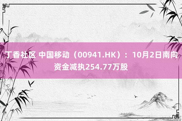 丁香社区 中国移动（00941.HK）：10月2日南向资金减执254.77万股