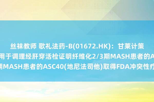 丝袜教师 歌礼法药-B(01672.HK)：甘莱计策合营伙伴Sagimet告示用于调理经肝穿活检证明纤维化2/3期MASH患者的ASC40(地尼法司他)取得FDA冲突性疗法认定