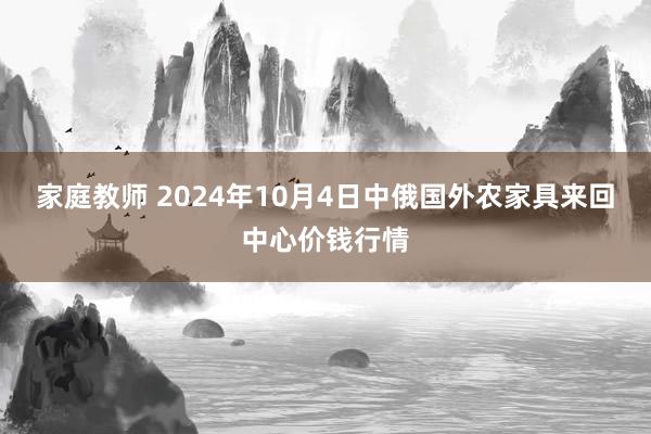 家庭教师 2024年10月4日中俄国外农家具来回中心价钱行情