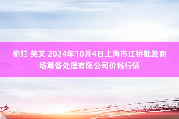 偷拍 英文 2024年10月4日上海市江桥批发商场筹备处理有限公司价钱行情