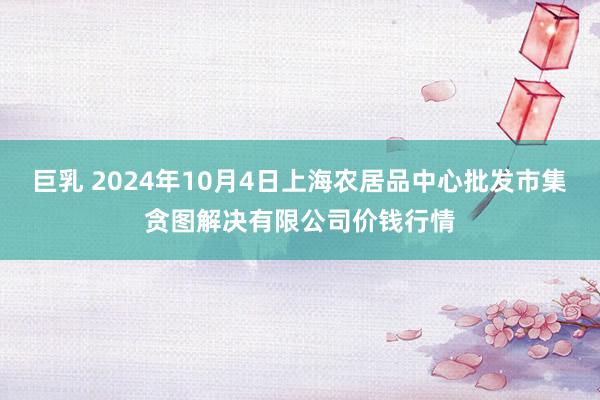 巨乳 2024年10月4日上海农居品中心批发市集贪图解决有限公司价钱行情