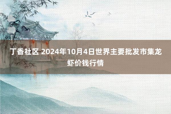 丁香社区 2024年10月4日世界主要批发市集龙虾价钱行情