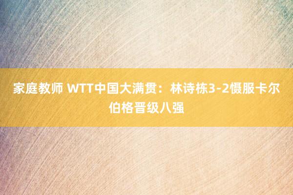 家庭教师 WTT中国大满贯：林诗栋3-2慑服卡尔伯格晋级八强