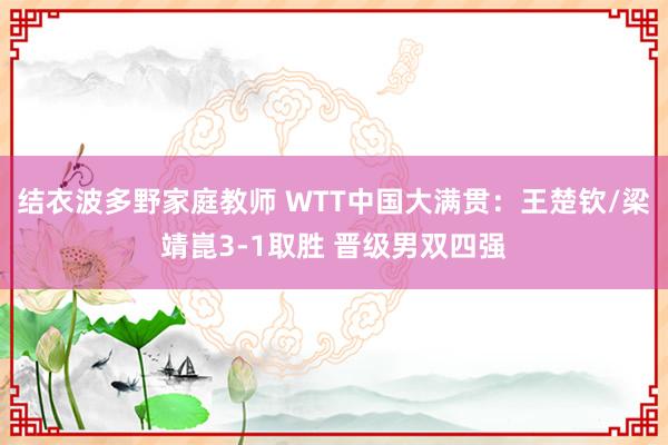 结衣波多野家庭教师 WTT中国大满贯：王楚钦/梁靖崑3-1取胜 晋级男双四强