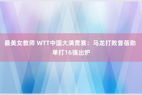 最美女教师 WTT中国大满贯赛：马龙打败曾蓓勋 单打16强出炉