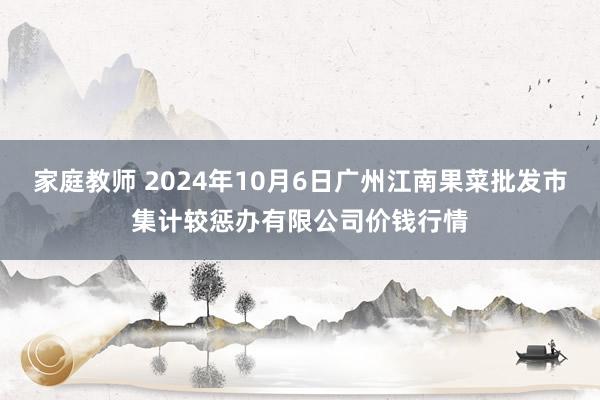 家庭教师 2024年10月6日广州江南果菜批发市集计较惩办有限公司价钱行情