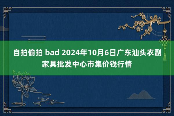 自拍偷拍 bad 2024年10月6日广东汕头农副家具批发中心市集价钱行情