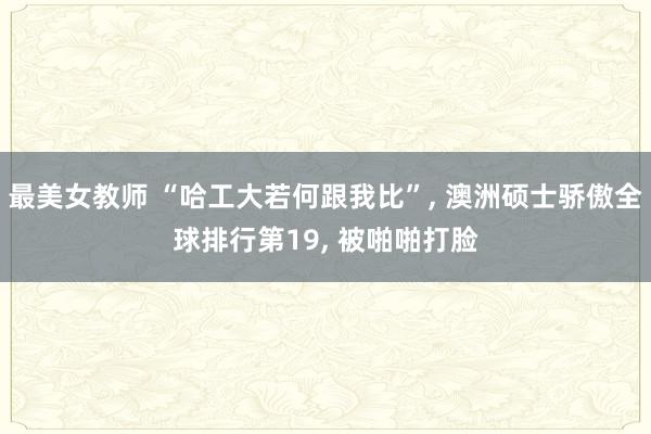 最美女教师 “哈工大若何跟我比”， 澳洲硕士骄傲全球排行第19， 被啪啪打脸