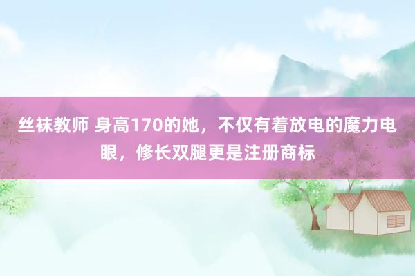 丝袜教师 身高170的她，不仅有着放电的魔力电眼，修长双腿更是注册商标