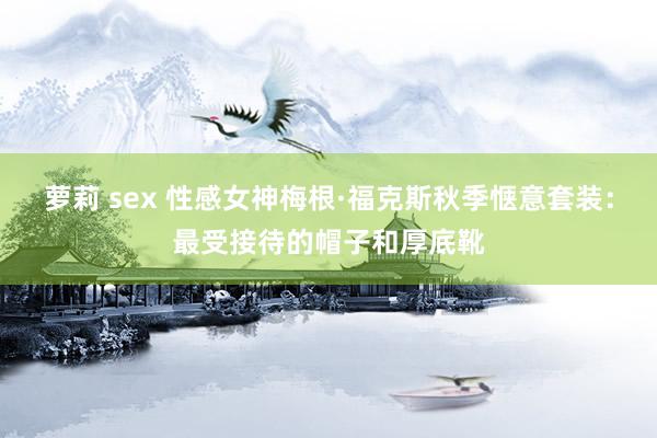 萝莉 sex 性感女神梅根·福克斯秋季惬意套装：最受接待的帽子和厚底靴