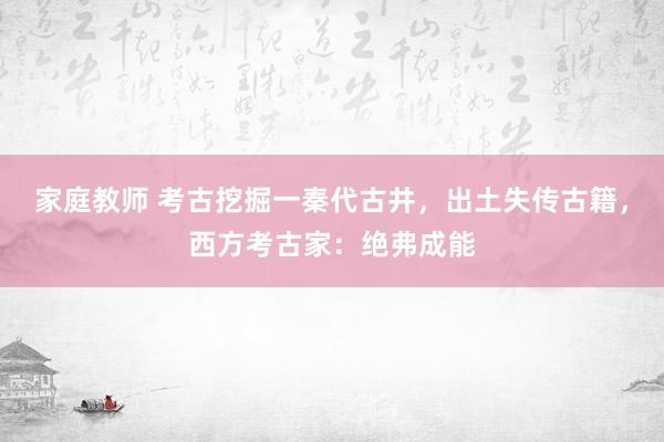 家庭教师 考古挖掘一秦代古井，出土失传古籍，西方考古家：绝弗成能