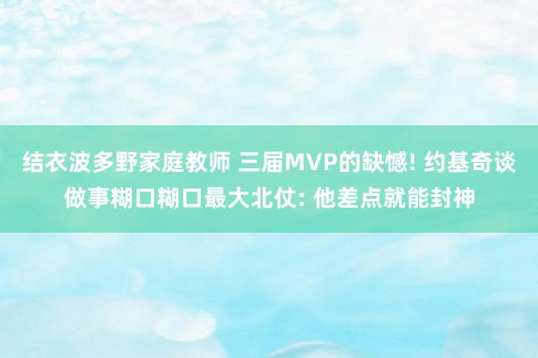 结衣波多野家庭教师 三届MVP的缺憾! 约基奇谈做事糊口糊口最大北仗: 他差点就能封神