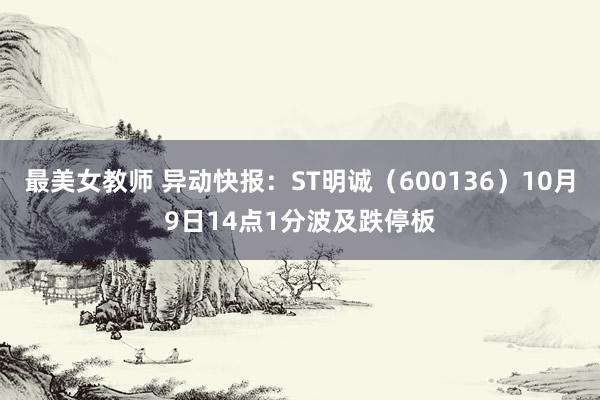 最美女教师 异动快报：ST明诚（600136）10月9日14点1分波及跌停板