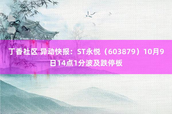 丁香社区 异动快报：ST永悦（603879）10月9日14点1分波及跌停板