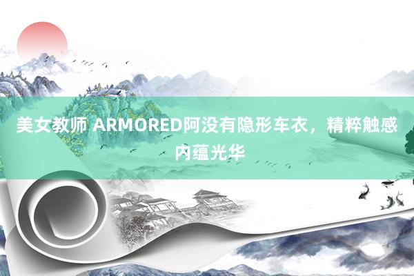 美女教师 ARMORED阿没有隐形车衣，精粹触感 内蕴光华