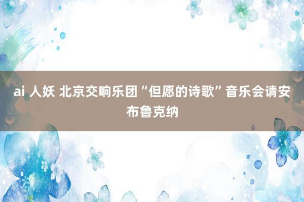 ai 人妖 北京交响乐团“但愿的诗歌”音乐会请安布鲁克纳