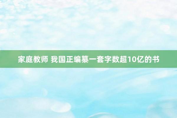 家庭教师 我国正编纂一套字数超10亿的书